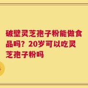 破壁灵芝孢子粉能做食品吗？20岁可以吃灵芝孢子粉吗