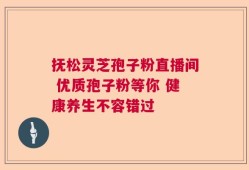 抚松灵芝孢子粉直播间 优质孢子粉等你 健康养生不容错过