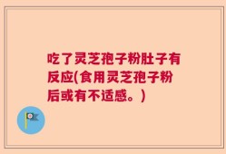 吃了灵芝孢子粉肚子有反应(食用灵芝孢子粉后或有不适感。)