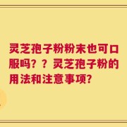 灵芝孢子粉粉末也可口服吗？？灵芝孢子粉的用法和注意事项？