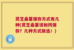 灵芝桑葚保存方式有几种(灵芝桑葚该如何保存？几种方式挑选！)