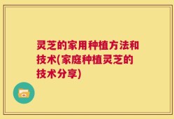 灵芝的家用种植方法和技术(家庭种植灵芝的技术分享)