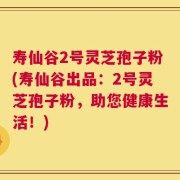 寿仙谷2号灵芝孢子粉(寿仙谷出品：2号灵芝孢子粉，助您健康生活！)