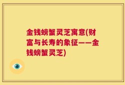 金钱螃蟹灵芝寓意(财富与长寿的象征——金钱螃蟹灵芝)