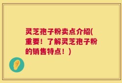 灵芝孢子粉卖点介绍(重要！了解灵芝孢子粉的销售特点！)