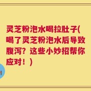 灵芝粉泡水喝拉肚子(喝了灵芝粉泡水后导致腹泻？这些小妙招帮你应对！)