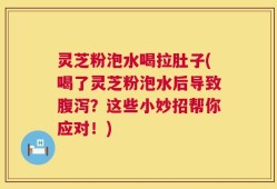 灵芝粉泡水喝拉肚子(喝了灵芝粉泡水后导致腹泻？这些小妙招帮你应对！)