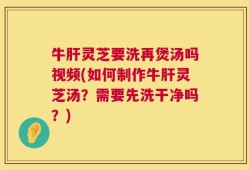 牛肝灵芝要洗再煲汤吗视频(如何制作牛肝灵芝汤？需要先洗干净吗？)