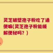 灵芝破壁孢子粉吃了通便嘛(灵芝孢子粉能缓解便秘吗？)