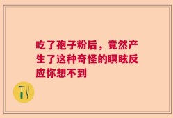 吃了孢子粉后，竟然产生了这种奇怪的瞑眩反应你想不到