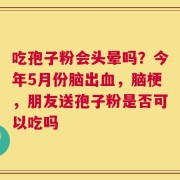 吃孢子粉会头晕吗？今年5月份脑出血，脑梗，朋友送孢子粉是否可以吃吗