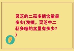 灵芝的二萜多糖含量是多少(发掘，灵芝中二萜多糖的含量有多少？)