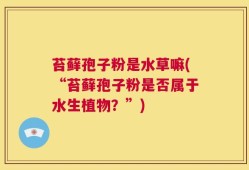 苔藓孢子粉是水草嘛(“苔藓孢子粉是否属于水生植物？”)