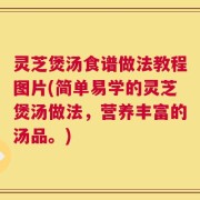 灵芝煲汤食谱做法教程图片(简单易学的灵芝煲汤做法，营养丰富的汤品。)