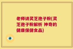 老师讲灵芝孢子粉(灵芝孢子粉解析 神奇的健康保健食品)