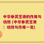 中华参灵芝液的作用与功效 (中华参灵芝液：功效与作用一览)