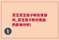 灵芝灵芝孢子粉伤胃部吗_灵芝孢子粉对胃部的影响分析)