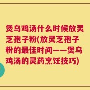 煲乌鸡汤什么时候放灵芝孢子粉(放灵芝孢子粉的最佳时间——煲乌鸡汤的灵药烹饪技巧)