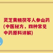 灵芝黄精茯苓人参山药(中医秘方，四种常见中药原料详解)