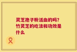 灵芝孢子粉活血的吗？竹灵芝的吃法和功效是什么