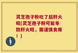灵芝孢子粉吃了后肝火旺(灵芝孢子粉可能导致肝火旺，需谨慎食用！)