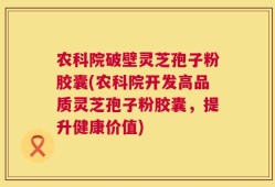 农科院破壁灵芝孢子粉胶囊(农科院开发高品质灵芝孢子粉胶囊，提升健康价值)