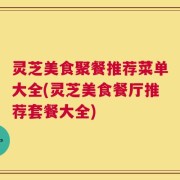 灵芝美食聚餐推荐菜单大全(灵芝美食餐厅推荐套餐大全)