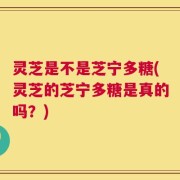 灵芝是不是芝宁多糖(灵芝的芝宁多糖是真的吗？)