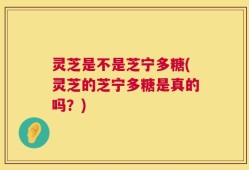 灵芝是不是芝宁多糖(灵芝的芝宁多糖是真的吗？)