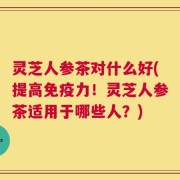 灵芝人参茶对什么好(提高免疫力！灵芝人参茶适用于哪些人？)