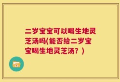 二岁宝宝可以喝生地灵芝汤吗(能否给二岁宝宝喝生地灵芝汤？)