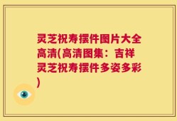 灵芝祝寿摆件图片大全高清(高清图集：吉祥灵芝祝寿摆件多姿多彩)