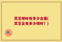 灵芝嘌呤有多少含量(灵芝含有多少嘌呤？)