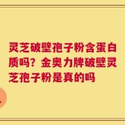 灵芝破壁孢子粉含蛋白质吗？金奥力牌破壁灵芝孢子粉是真的吗