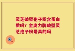 灵芝破壁孢子粉含蛋白质吗？金奥力牌破壁灵芝孢子粉是真的吗