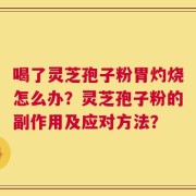 喝了灵芝孢子粉胃灼烧怎么办？灵芝孢子粉的副作用及应对方法？