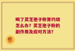 喝了灵芝孢子粉胃灼烧怎么办？灵芝孢子粉的副作用及应对方法？