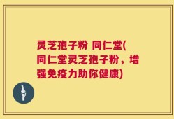灵芝孢子粉 同仁堂(同仁堂灵芝孢子粉，增强免疫力助你健康)