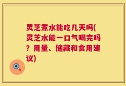 灵芝煮水能吃几天吗(灵芝水能一口气喝完吗？用量、储藏和食用建议)