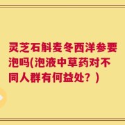 灵芝石斛麦冬西洋参要泡吗(泡液中草药对不同人群有何益处？)