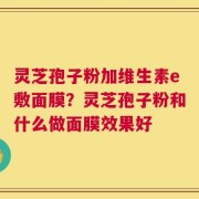 灵芝孢子粉加维生素e敷面膜？灵芝孢子粉和什么做面膜效果好