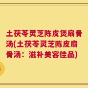 土茯苓灵芝陈皮煲扇骨汤(土茯苓灵芝陈皮扇骨汤：滋补美容佳品)