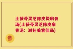 土茯苓灵芝陈皮煲扇骨汤(土茯苓灵芝陈皮扇骨汤：滋补美容佳品)