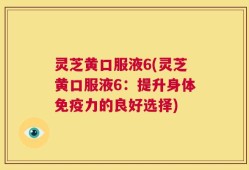 灵芝黄口服液6(灵芝黄口服液6：提升身体免疫力的良好选择)