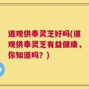 道观供奉灵芝好吗(道观供奉灵芝有益健康，你知道吗？)