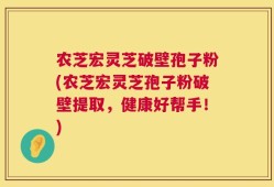 农芝宏灵芝破壁孢子粉(农芝宏灵芝孢子粉破壁提取，健康好帮手！)