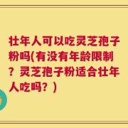壮年人可以吃灵芝孢子粉吗(有没有年龄限制？灵芝孢子粉适合壮年人吃吗？)