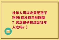 壮年人可以吃灵芝孢子粉吗(有没有年龄限制？灵芝孢子粉适合壮年人吃吗？)