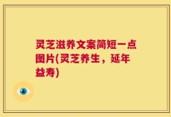 灵芝滋养文案简短一点图片(灵芝养生，延年益寿)