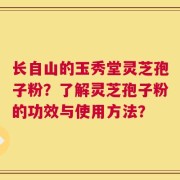 长自山的玉秀堂灵芝孢子粉？了解灵芝孢子粉的功效与使用方法？
